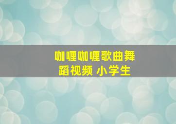 咖喱咖喱歌曲舞蹈视频 小学生